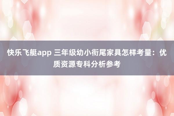 快乐飞艇app 三年级幼小衔尾家具怎样考量：优质资源专科分析参考