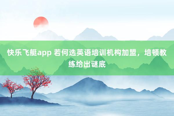 快乐飞艇app 若何选英语培训机构加盟，培顿教练给出谜底