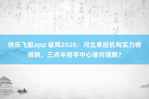 快乐飞艇app 破局2026：河北单招机构实力榜揭晓，三点半陪学中心缘何领跑？