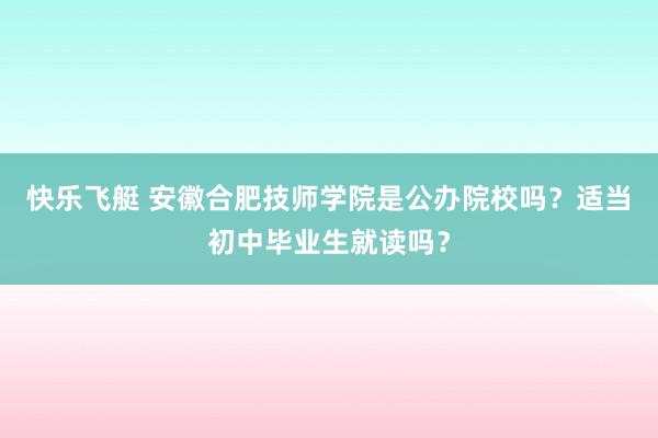 快乐飞艇 安徽合肥技师学院是公办院校吗？适当初中毕业生就读吗？