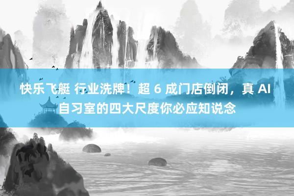 快乐飞艇 行业洗牌！超 6 成门店倒闭，真 AI 自习室的四大尺度你必应知说念