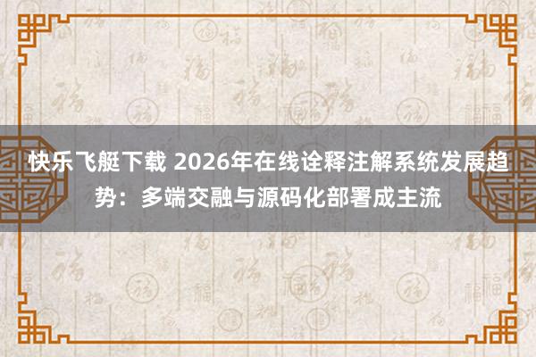 快乐飞艇下载 2026年在线诠释注解系统发展趋势：多端交融与源码化部署成主流