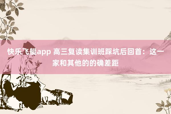 快乐飞艇app 高三复读集训班踩坑后回首：这一家和其他的的确差距