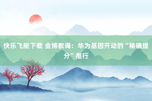 快乐飞艇下载 金博教诲：华为基因开动的“精确提分”推行