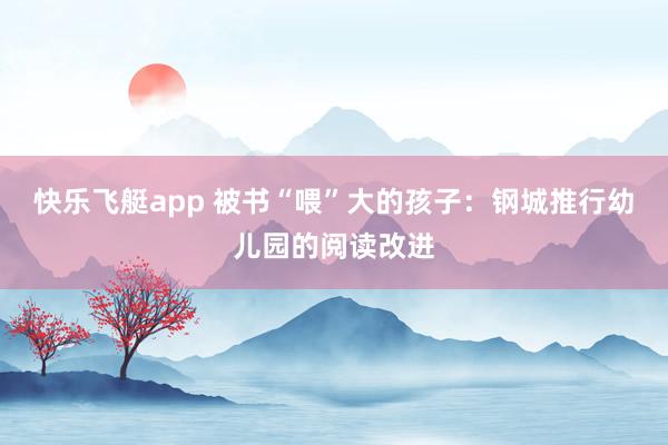 快乐飞艇app 被书“喂”大的孩子：钢城推行幼儿园的阅读改进