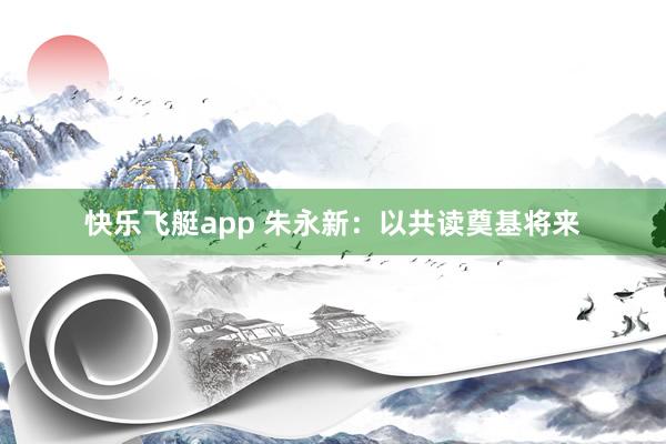 快乐飞艇app 朱永新：以共读奠基将来