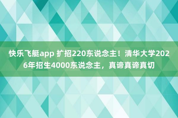 快乐飞艇app 扩招220东说念主！清华大学2026年招生4000东说念主，真谛真谛真切