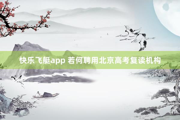 快乐飞艇app 若何聘用北京高考复读机构