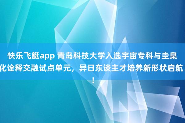 快乐飞艇app 青岛科技大学入选宇宙专科与圭臬化诠释交融试点单元，异日东谈主才培养新形状启航！