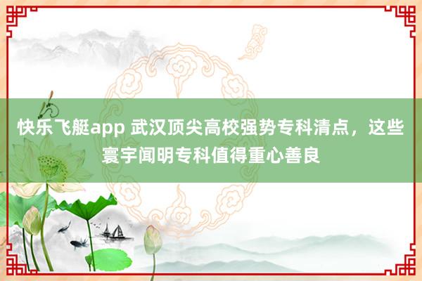 快乐飞艇app 武汉顶尖高校强势专科清点，这些寰宇闻明专科值得重心善良
