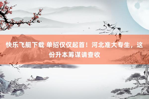快乐飞艇下载 单招仅仅起首！河北准大专生，这份升本筹谋请查收