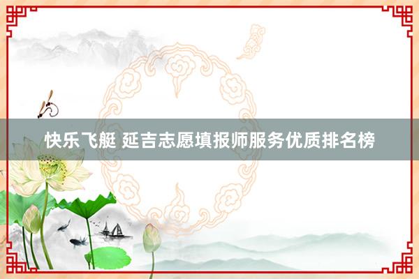 快乐飞艇 延吉志愿填报师服务优质排名榜
