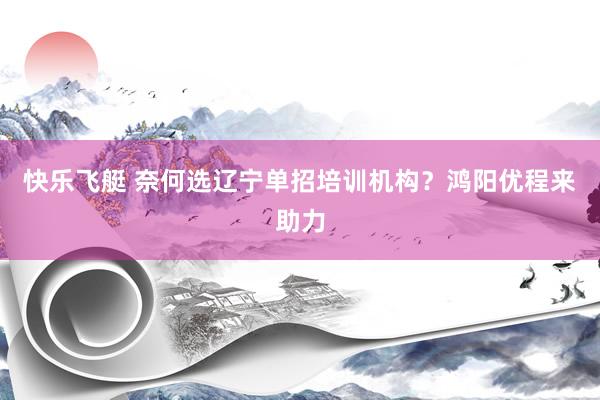 快乐飞艇 奈何选辽宁单招培训机构？鸿阳优程来助力
