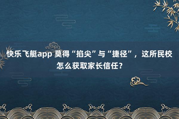 快乐飞艇app 莫得“掐尖”与“捷径”，这所民校怎么获取家长信任？