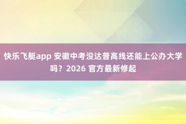 快乐飞艇app 安徽中考没达普高线还能上公办大学吗？2026 官方最新修起