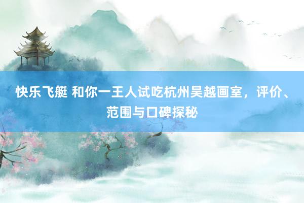 快乐飞艇 和你一王人试吃杭州吴越画室，评价、范围与口碑探秘
