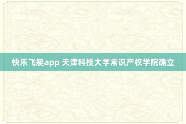 快乐飞艇app 天津科技大学常识产权学院确立