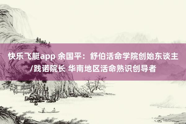 快乐飞艇app 余国平：舒伯活命学院创始东谈主/践诺院长 华南地区活命熟识创导者