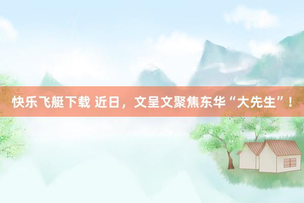 快乐飞艇下载 近日，文呈文聚焦东华“大先生”！