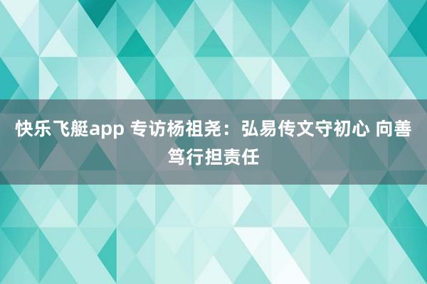 快乐飞艇app 专访杨祖尧：弘易传文守初心 向善笃行担责任