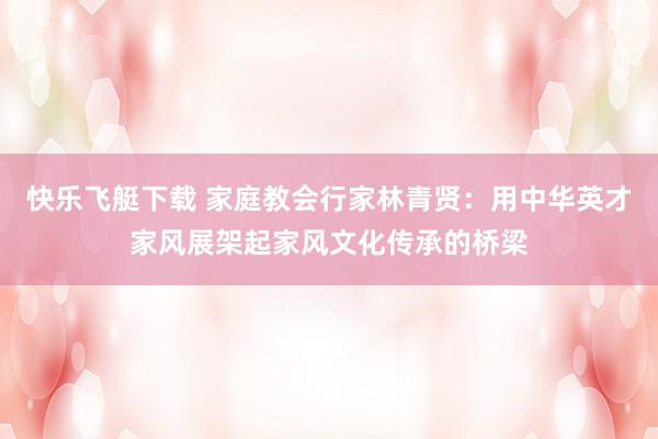 快乐飞艇下载 家庭教会行家林青贤：用中华英才家风展架起家风文化传承的桥梁