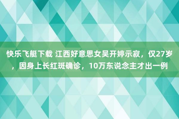 快乐飞艇下载 江西好意思女吴开婷示寂，仅27岁，因身上长红斑确诊，10万东说念主才出一例
