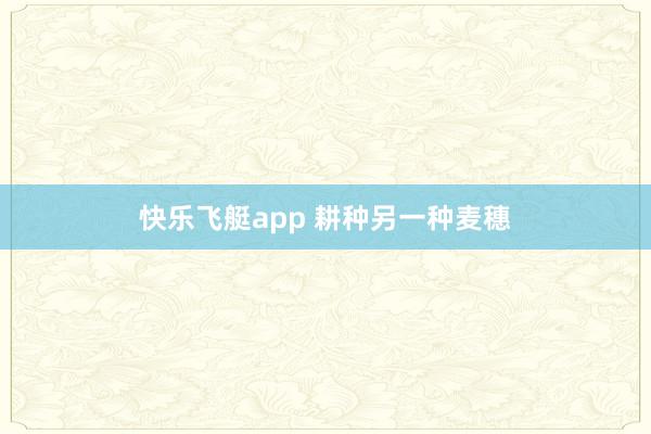 快乐飞艇app 耕种另一种麦穗