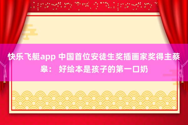 快乐飞艇app 中国首位安徒生奖插画家奖得主蔡皋： 好绘本是孩子的第一口奶