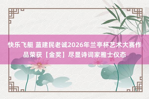 快乐飞艇 蓝建民老诚2026年兰亭杯艺术大赛作品荣获【金奖】尽显诗词家雅士仪态