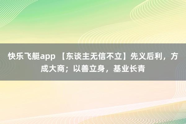 快乐飞艇app 【东谈主无信不立】先义后利，方成大商；以善立身，基业长青