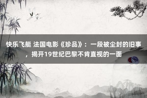 快乐飞艇 法国电影《珍品》：一段被尘封的旧事，揭开19世纪巴黎不肯直视的一面