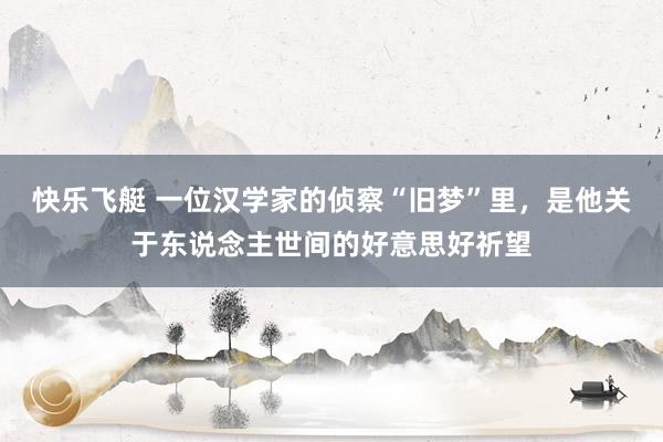 快乐飞艇 一位汉学家的侦察“旧梦”里，是他关于东说念主世间的好意思好祈望