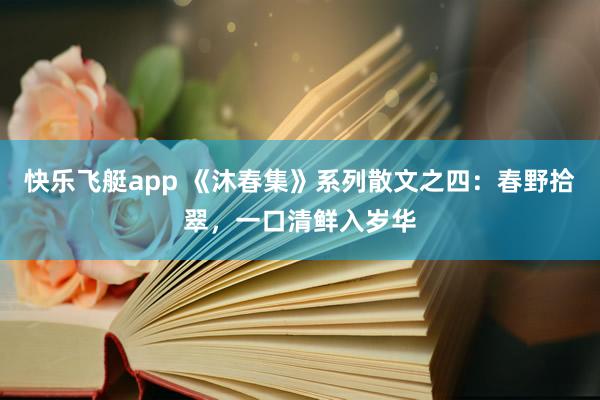 快乐飞艇app 《沐春集》系列散文之四：春野拾翠，一口清鲜入岁华