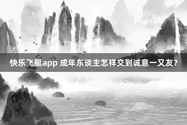 快乐飞艇app 成年东谈主怎样交到诚意一又友？