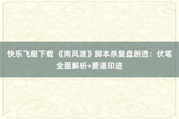 快乐飞艇下载 《南风渡》脚本杀复盘剧透：伏笔全面解析+要道印迹