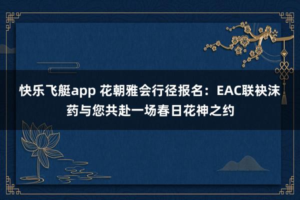 快乐飞艇app 花朝雅会行径报名：EAC联袂沫药与您共赴一场春日花神之约