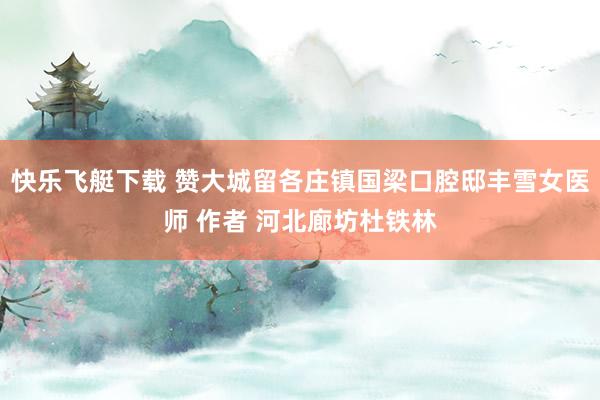 快乐飞艇下载 赞大城留各庄镇国梁口腔邸丰雪女医师 作者 河北廊坊杜铁林