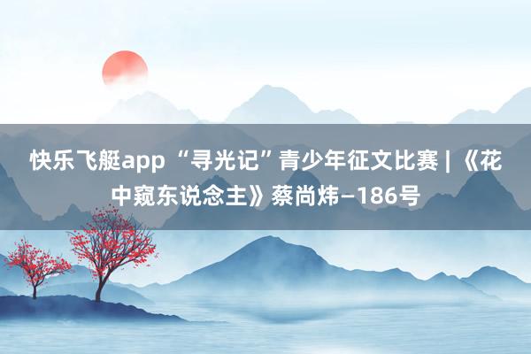 快乐飞艇app “寻光记”青少年征文比赛 | 《花中窥东说念主》蔡尚炜—186号