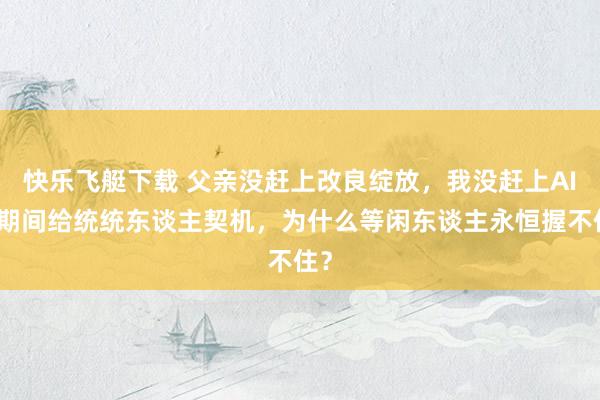 快乐飞艇下载 父亲没赶上改良绽放，我没赶上AI：期间给统统东谈主契机，为什么等闲东谈主永恒握不住？