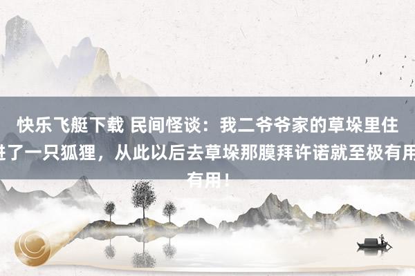 快乐飞艇下载 民间怪谈：我二爷爷家的草垛里住进了一只狐狸，从此以后去草垛那膜拜许诺就至极有用！