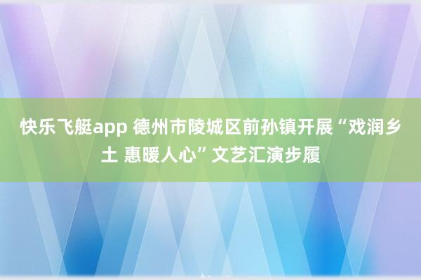 快乐飞艇app 德州市陵城区前孙镇开展“戏润乡土 惠暖人心”文艺汇演步履