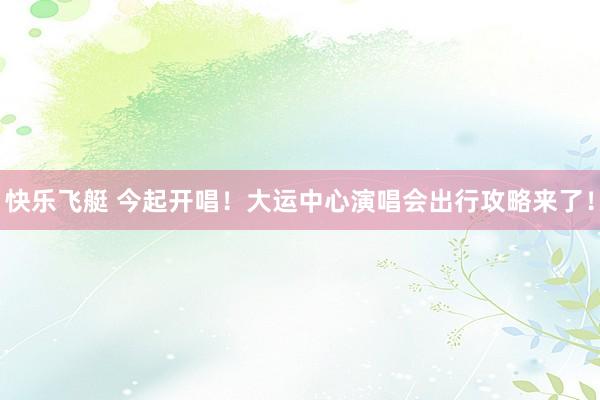 快乐飞艇 今起开唱！大运中心演唱会出行攻略来了！