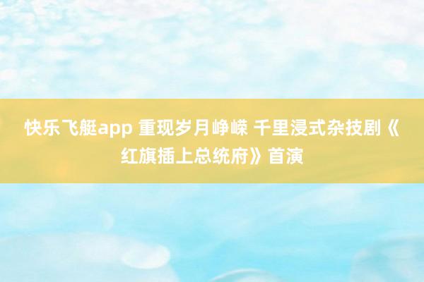 快乐飞艇app 重现岁月峥嵘 千里浸式杂技剧《红旗插上总统府》首演