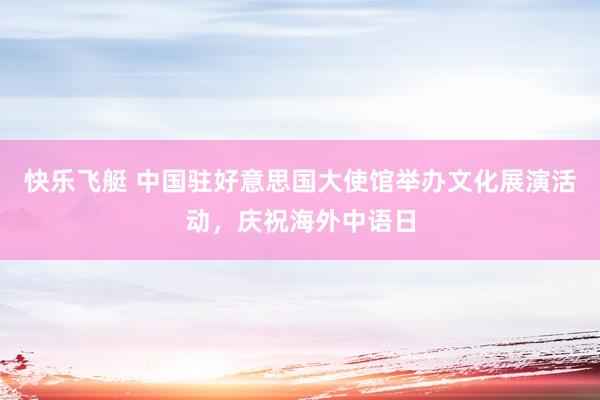 快乐飞艇 中国驻好意思国大使馆举办文化展演活动，<a href=