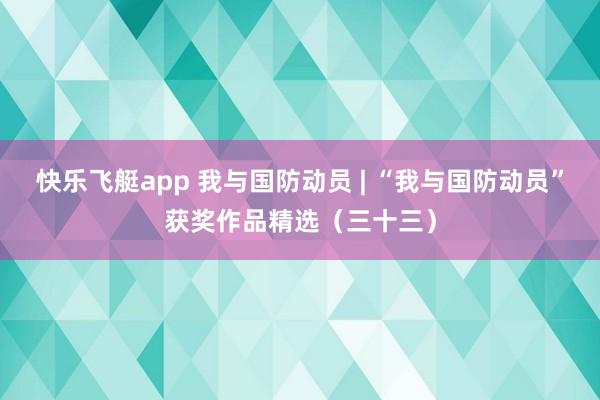 快乐飞艇app 我与国防动员 | “我与国防动员”获奖作品精选（三十三）