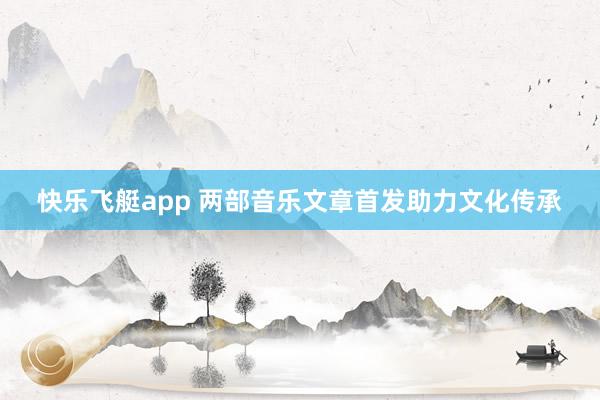 快乐飞艇app 两部音乐文章首发助力文化传承