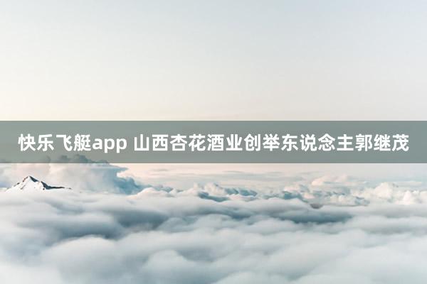 快乐飞艇app 山西杏花酒业创举东说念主郭继茂