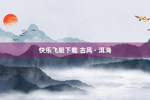 快乐飞艇下载 古风 · 洱海