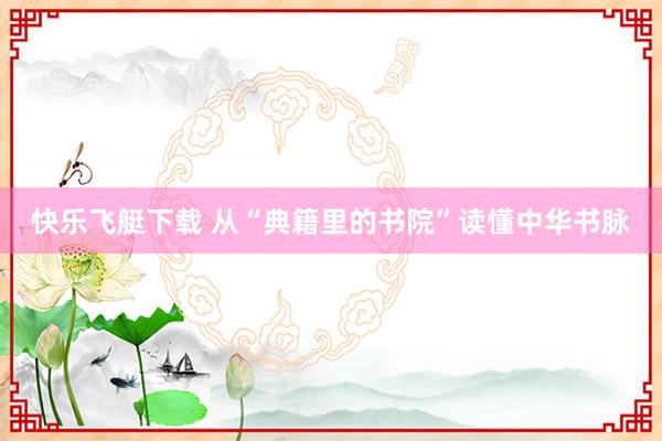快乐飞艇下载 从“典籍里的书院”读懂中华书脉
