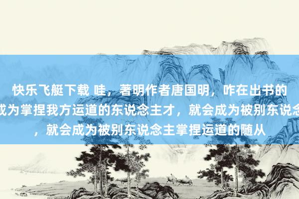 快乐飞艇下载 哇，著明作者唐国明，咋在出书的《零乡》里说：不成为掌捏我方运道的东说念主才，就会成为被别东说念主掌捏运道的随从